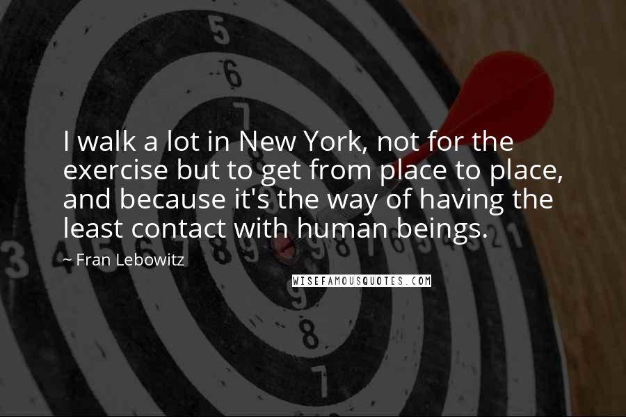 Fran Lebowitz Quotes: I walk a lot in New York, not for the exercise but to get from place to place, and because it's the way of having the least contact with human beings.