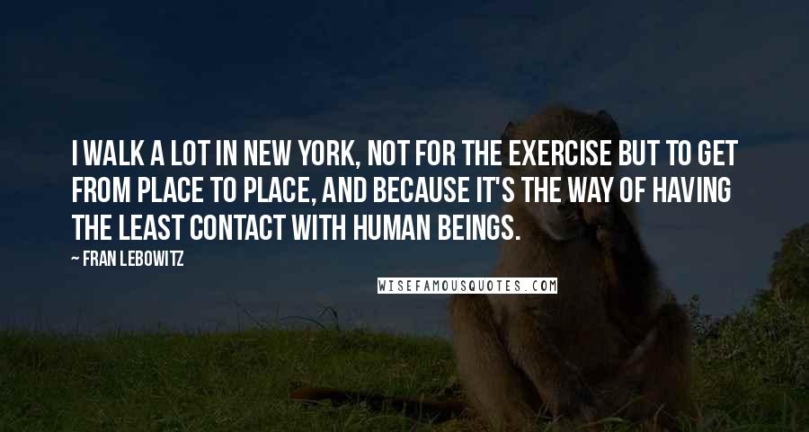 Fran Lebowitz Quotes: I walk a lot in New York, not for the exercise but to get from place to place, and because it's the way of having the least contact with human beings.