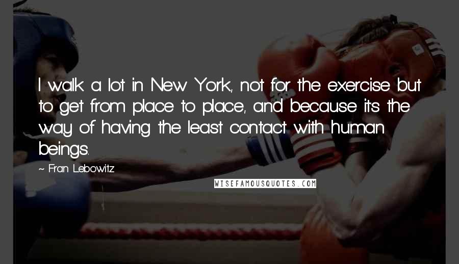 Fran Lebowitz Quotes: I walk a lot in New York, not for the exercise but to get from place to place, and because it's the way of having the least contact with human beings.