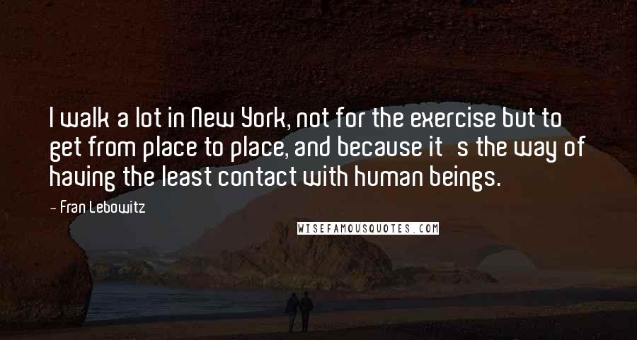 Fran Lebowitz Quotes: I walk a lot in New York, not for the exercise but to get from place to place, and because it's the way of having the least contact with human beings.