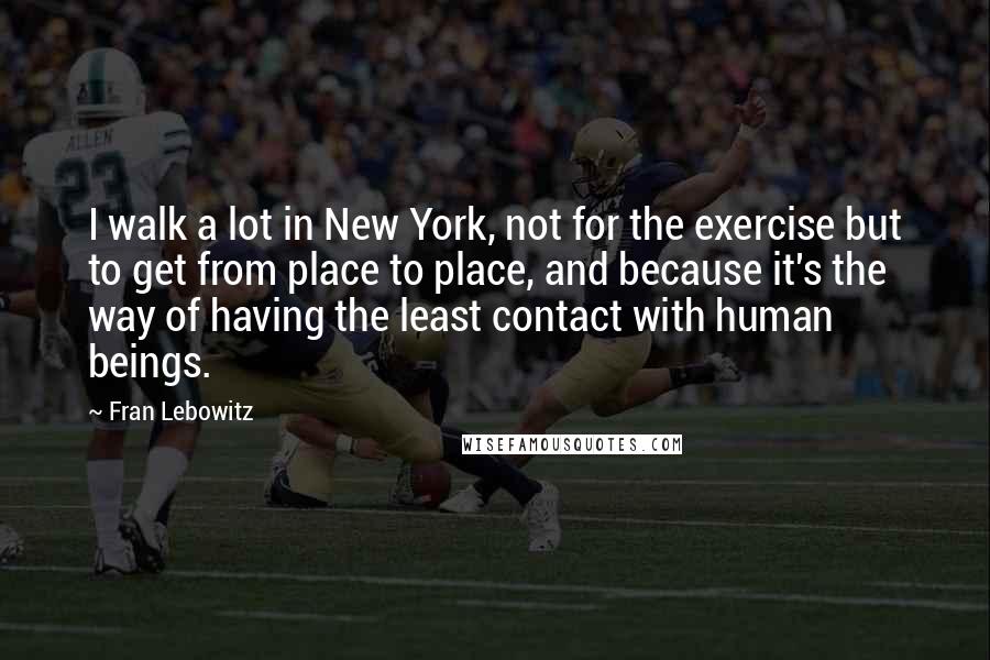 Fran Lebowitz Quotes: I walk a lot in New York, not for the exercise but to get from place to place, and because it's the way of having the least contact with human beings.