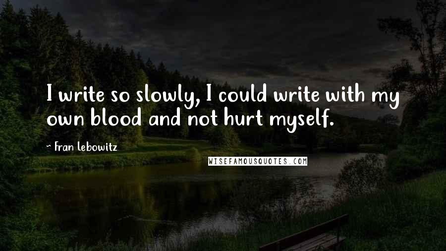 Fran Lebowitz Quotes: I write so slowly, I could write with my own blood and not hurt myself.