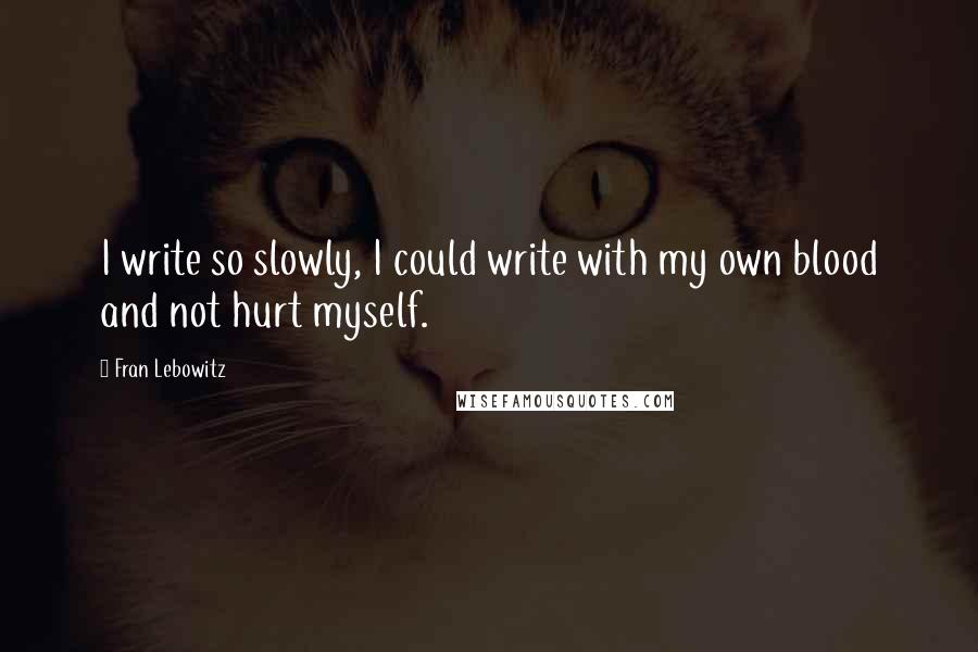 Fran Lebowitz Quotes: I write so slowly, I could write with my own blood and not hurt myself.