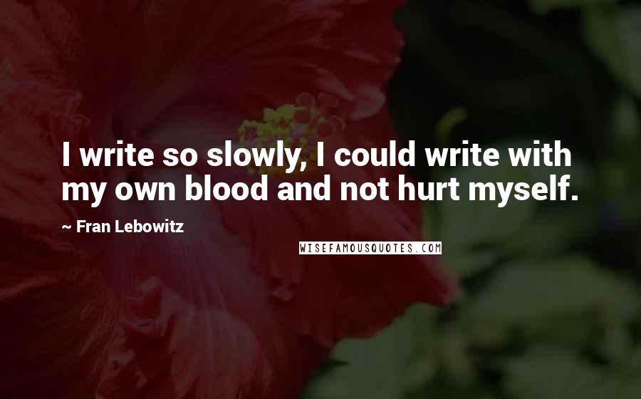 Fran Lebowitz Quotes: I write so slowly, I could write with my own blood and not hurt myself.