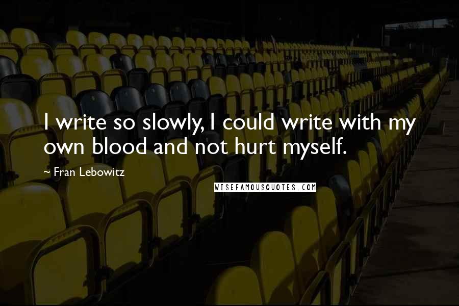 Fran Lebowitz Quotes: I write so slowly, I could write with my own blood and not hurt myself.