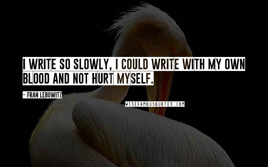 Fran Lebowitz Quotes: I write so slowly, I could write with my own blood and not hurt myself.