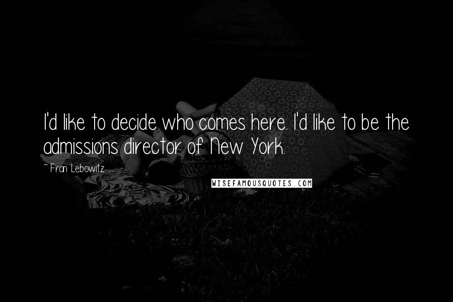 Fran Lebowitz Quotes: I'd like to decide who comes here. I'd like to be the admissions director of New York.