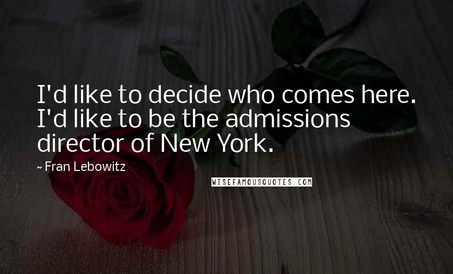 Fran Lebowitz Quotes: I'd like to decide who comes here. I'd like to be the admissions director of New York.