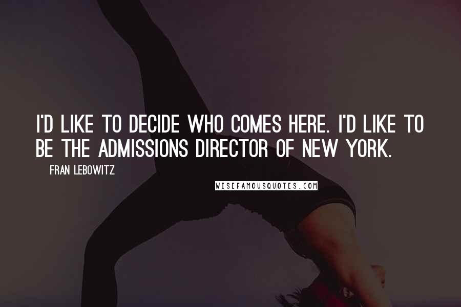 Fran Lebowitz Quotes: I'd like to decide who comes here. I'd like to be the admissions director of New York.