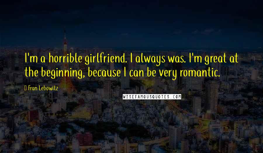 Fran Lebowitz Quotes: I'm a horrible girlfriend. I always was. I'm great at the beginning, because I can be very romantic.