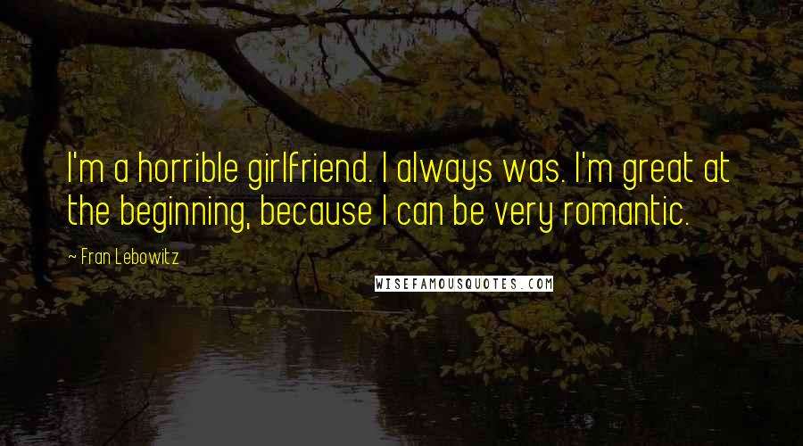 Fran Lebowitz Quotes: I'm a horrible girlfriend. I always was. I'm great at the beginning, because I can be very romantic.
