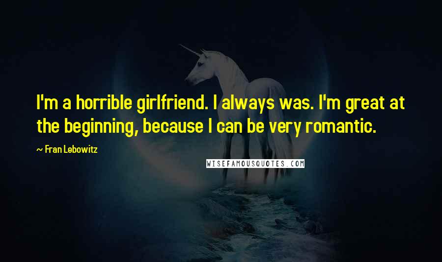 Fran Lebowitz Quotes: I'm a horrible girlfriend. I always was. I'm great at the beginning, because I can be very romantic.