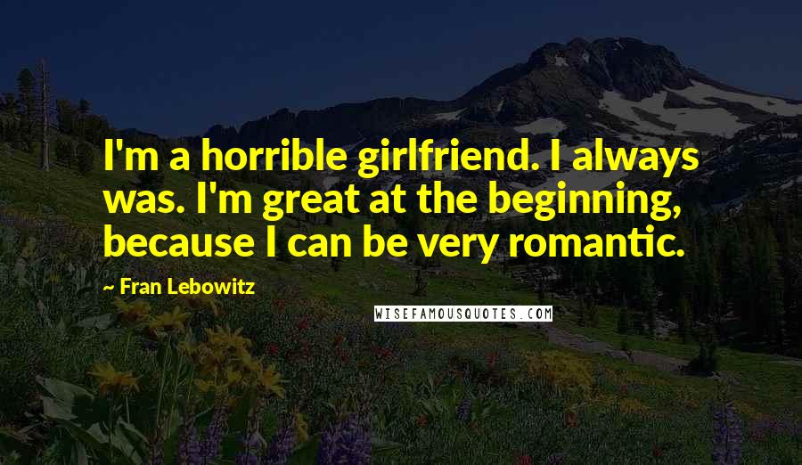 Fran Lebowitz Quotes: I'm a horrible girlfriend. I always was. I'm great at the beginning, because I can be very romantic.