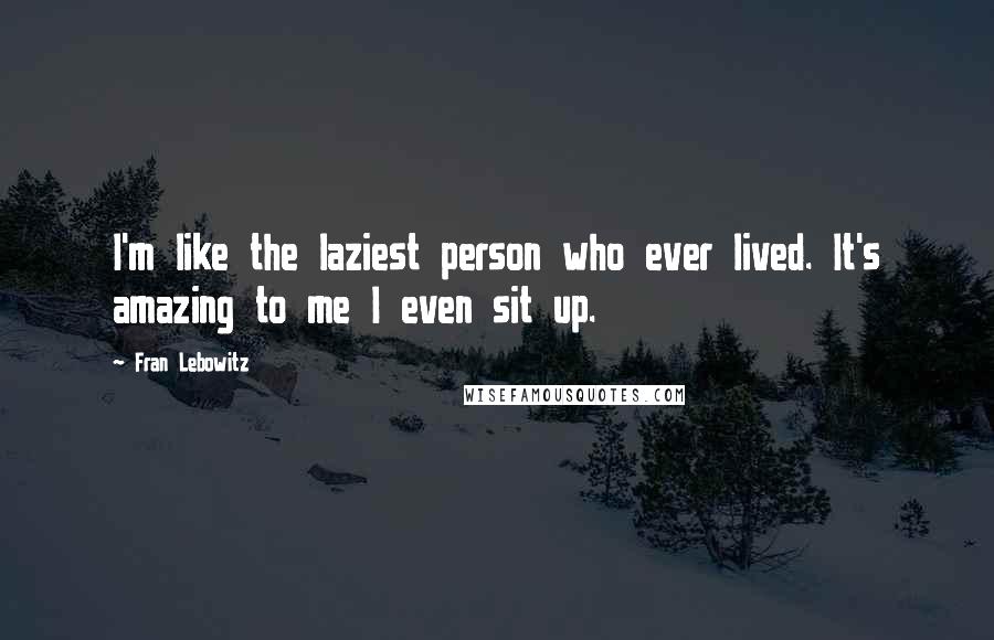 Fran Lebowitz Quotes: I'm like the laziest person who ever lived. It's amazing to me I even sit up.