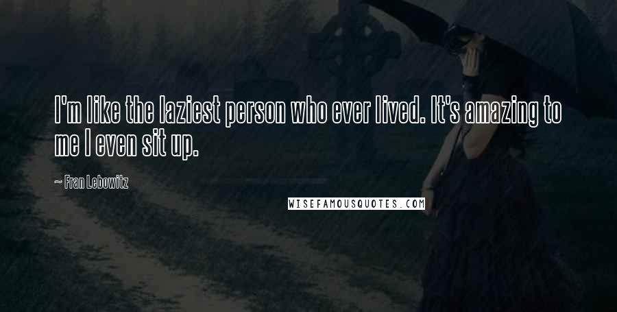 Fran Lebowitz Quotes: I'm like the laziest person who ever lived. It's amazing to me I even sit up.