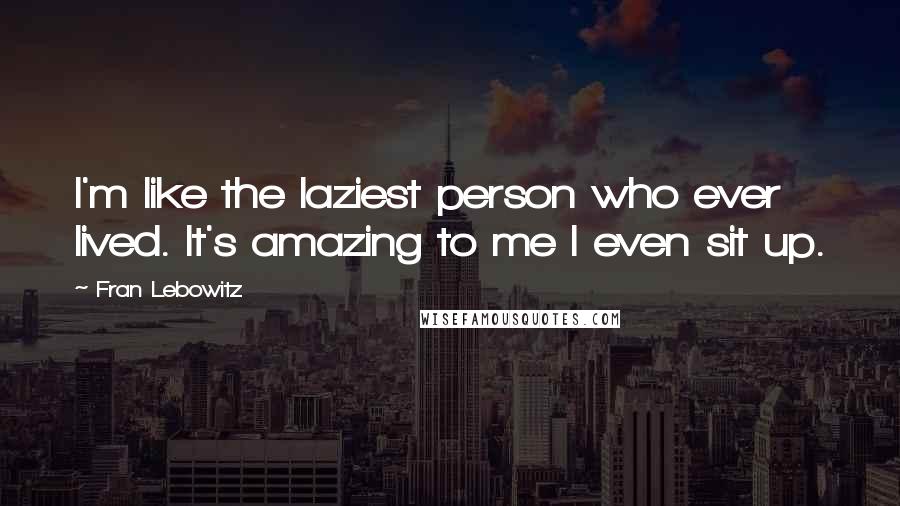 Fran Lebowitz Quotes: I'm like the laziest person who ever lived. It's amazing to me I even sit up.