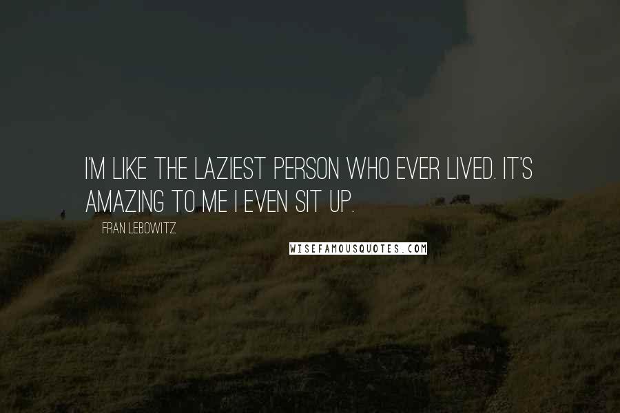 Fran Lebowitz Quotes: I'm like the laziest person who ever lived. It's amazing to me I even sit up.