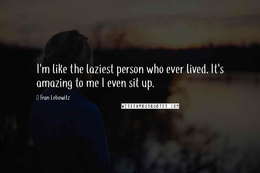 Fran Lebowitz Quotes: I'm like the laziest person who ever lived. It's amazing to me I even sit up.