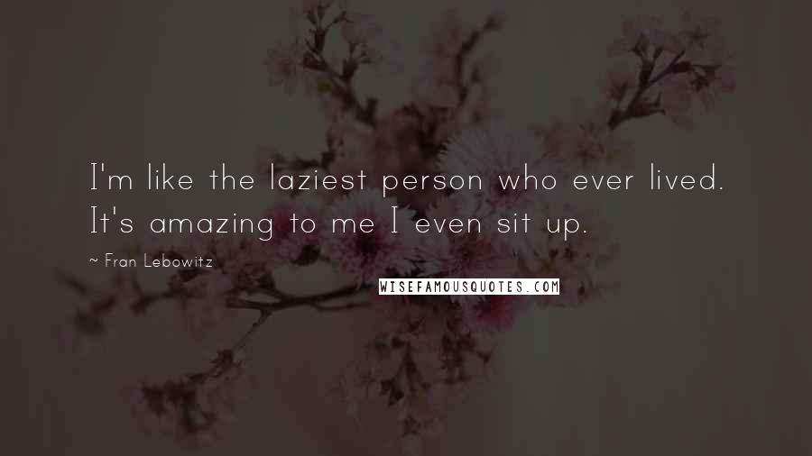 Fran Lebowitz Quotes: I'm like the laziest person who ever lived. It's amazing to me I even sit up.