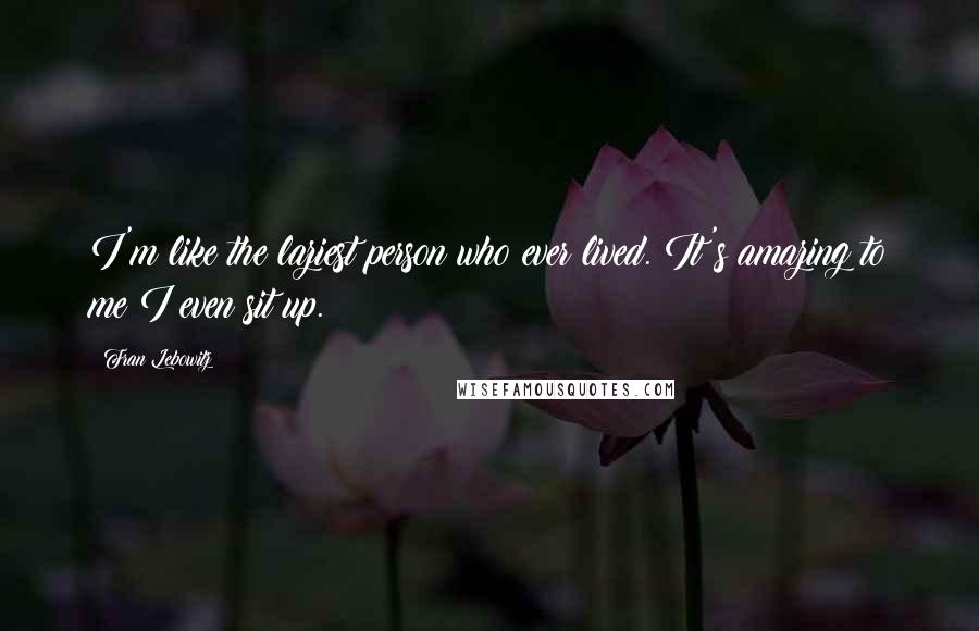 Fran Lebowitz Quotes: I'm like the laziest person who ever lived. It's amazing to me I even sit up.