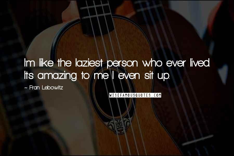 Fran Lebowitz Quotes: I'm like the laziest person who ever lived. It's amazing to me I even sit up.