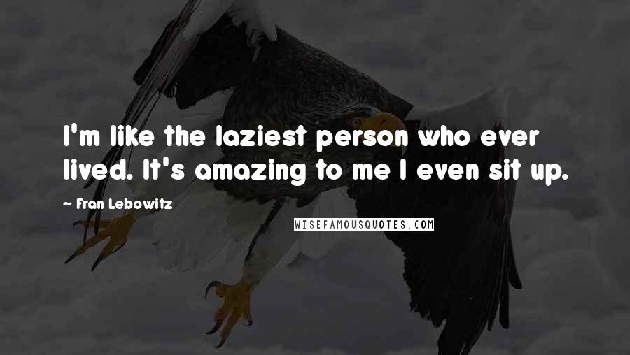 Fran Lebowitz Quotes: I'm like the laziest person who ever lived. It's amazing to me I even sit up.