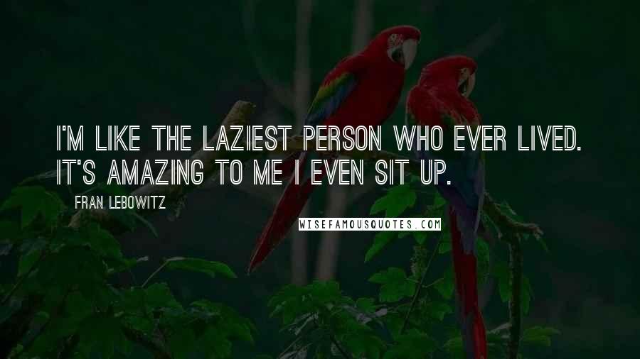 Fran Lebowitz Quotes: I'm like the laziest person who ever lived. It's amazing to me I even sit up.