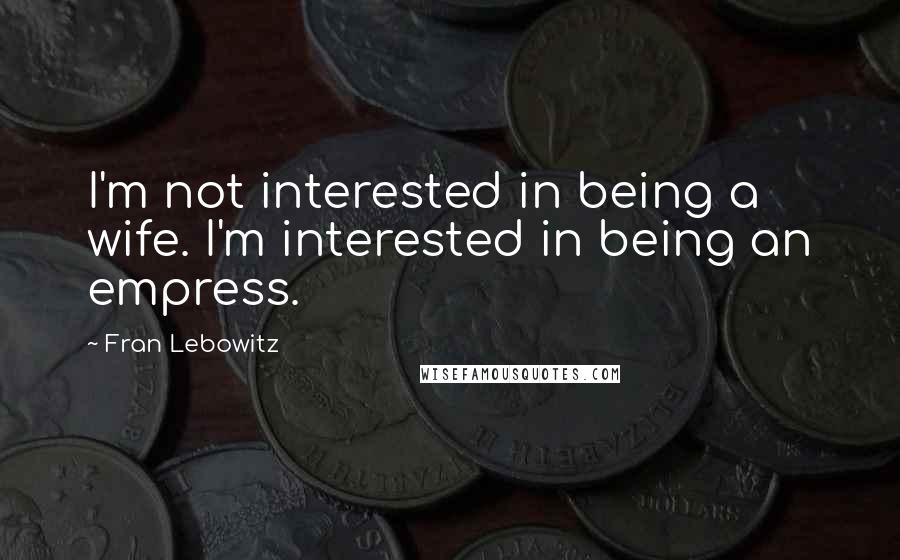 Fran Lebowitz Quotes: I'm not interested in being a wife. I'm interested in being an empress.