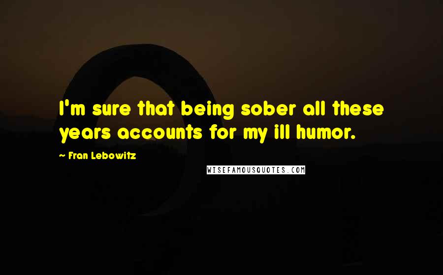 Fran Lebowitz Quotes: I'm sure that being sober all these years accounts for my ill humor.