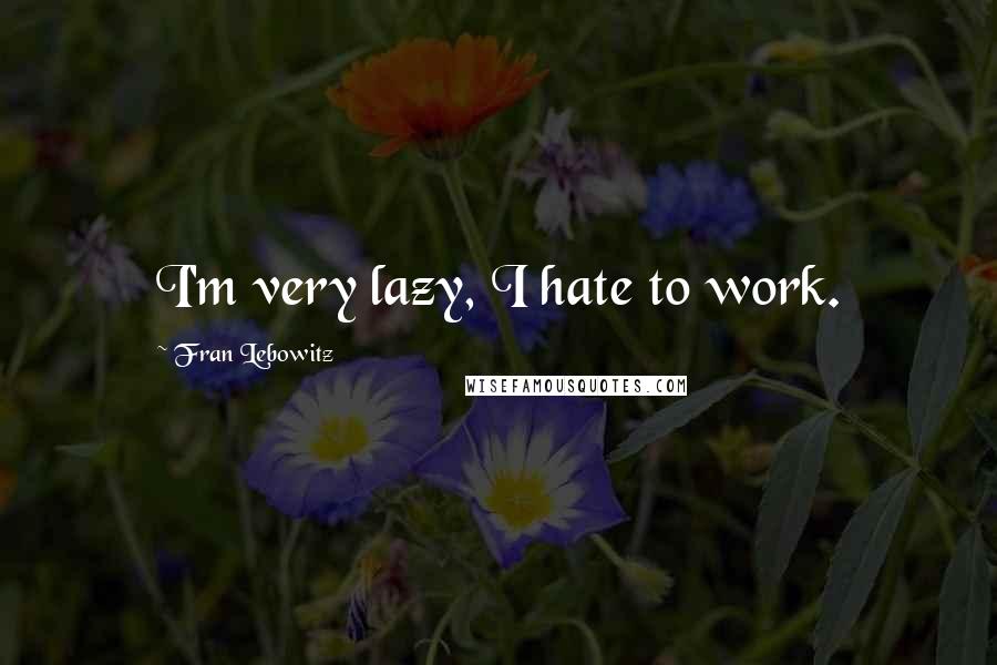 Fran Lebowitz Quotes: I'm very lazy, I hate to work.