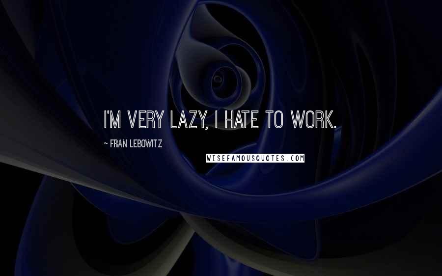 Fran Lebowitz Quotes: I'm very lazy, I hate to work.