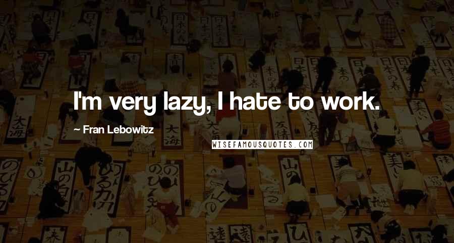 Fran Lebowitz Quotes: I'm very lazy, I hate to work.