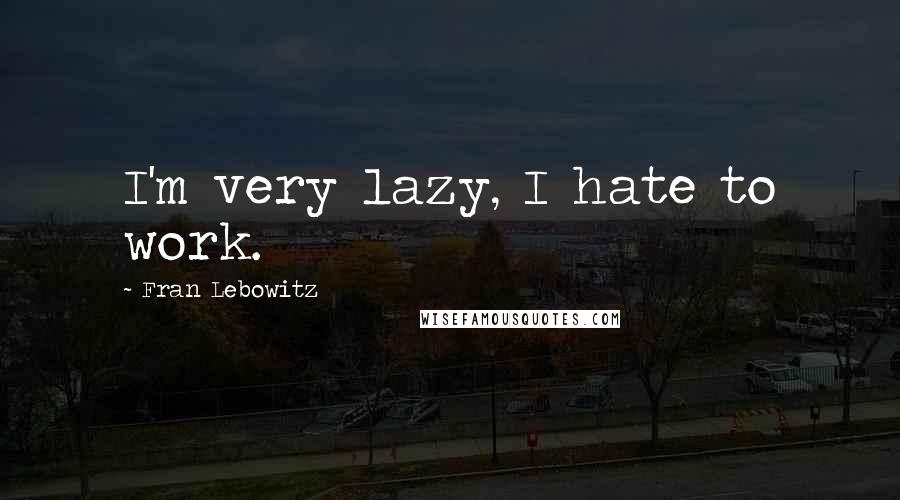 Fran Lebowitz Quotes: I'm very lazy, I hate to work.