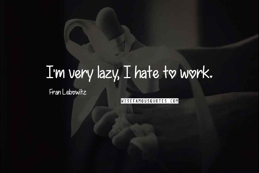 Fran Lebowitz Quotes: I'm very lazy, I hate to work.