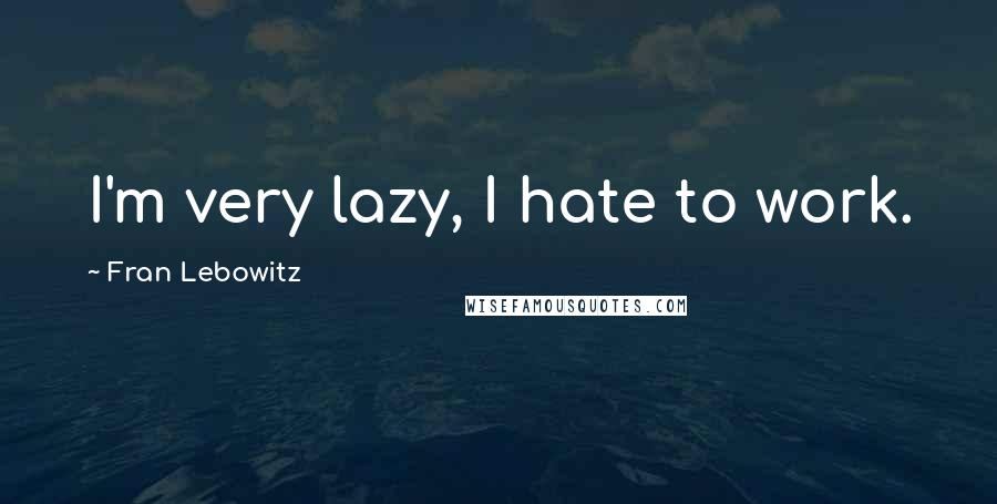 Fran Lebowitz Quotes: I'm very lazy, I hate to work.