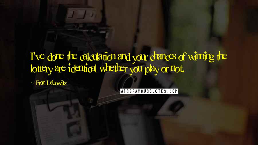 Fran Lebowitz Quotes: I've done the calculation and your chances of winning the lottery are identical whether you play or not.
