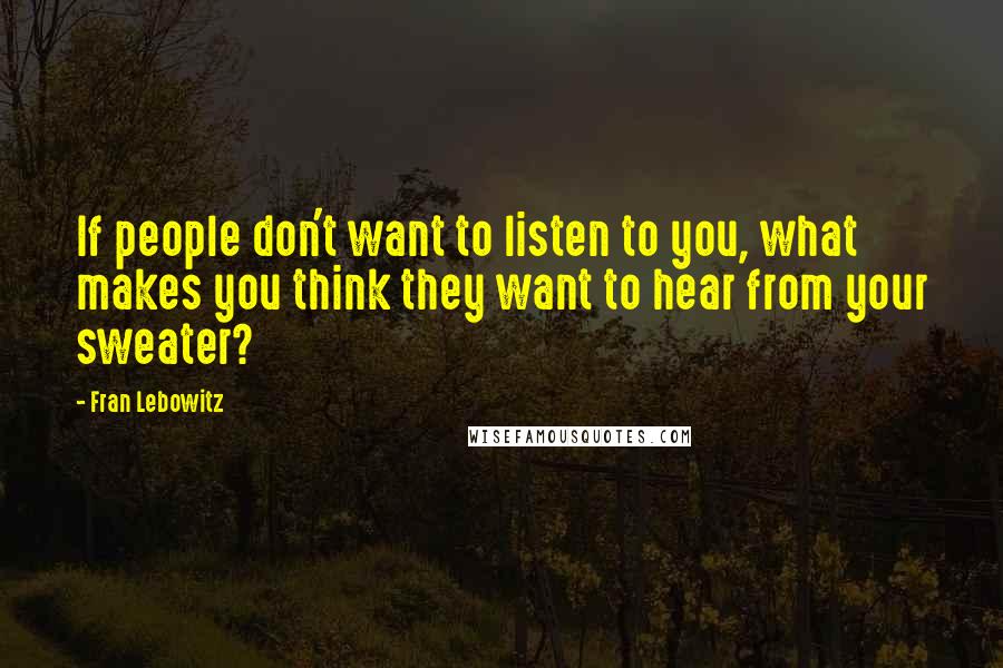 Fran Lebowitz Quotes: If people don't want to listen to you, what makes you think they want to hear from your sweater?