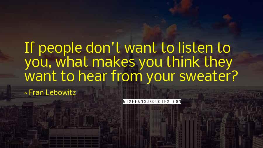 Fran Lebowitz Quotes: If people don't want to listen to you, what makes you think they want to hear from your sweater?