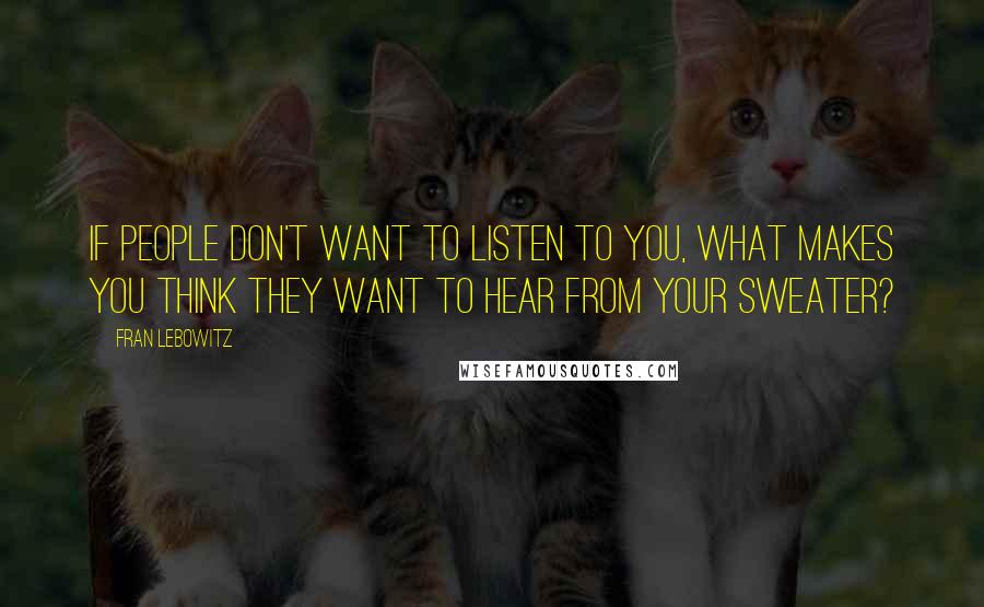 Fran Lebowitz Quotes: If people don't want to listen to you, what makes you think they want to hear from your sweater?