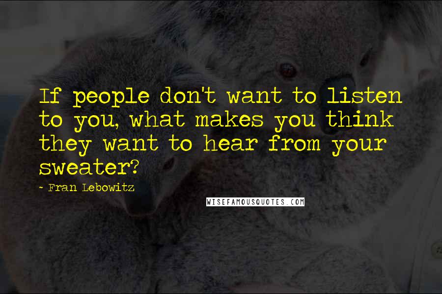 Fran Lebowitz Quotes: If people don't want to listen to you, what makes you think they want to hear from your sweater?