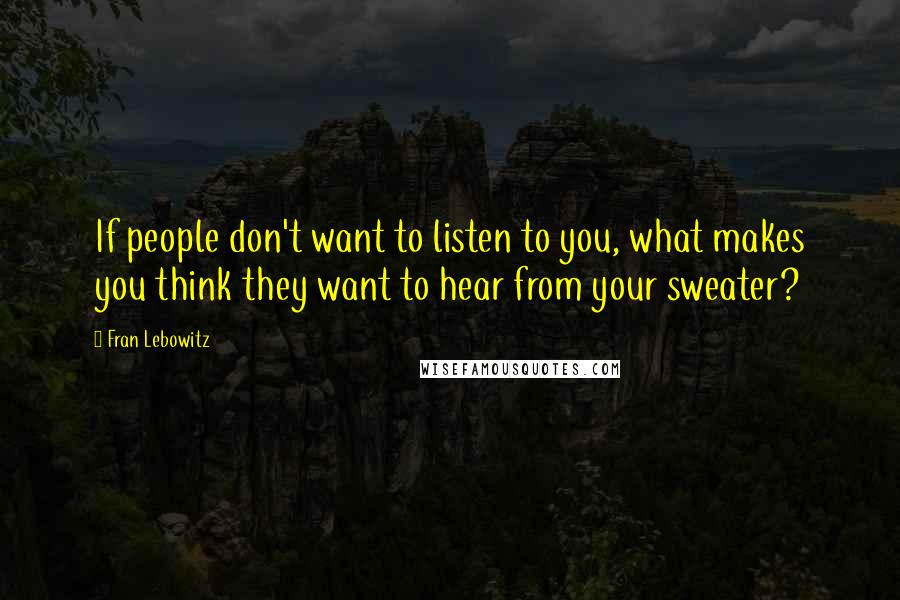 Fran Lebowitz Quotes: If people don't want to listen to you, what makes you think they want to hear from your sweater?