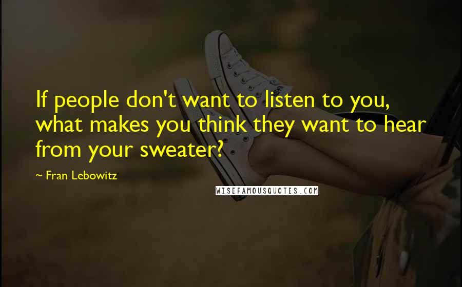 Fran Lebowitz Quotes: If people don't want to listen to you, what makes you think they want to hear from your sweater?