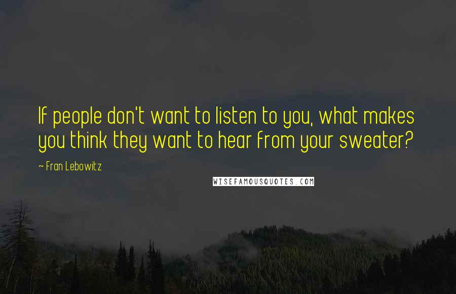 Fran Lebowitz Quotes: If people don't want to listen to you, what makes you think they want to hear from your sweater?