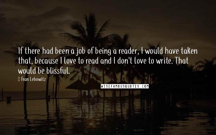 Fran Lebowitz Quotes: If there had been a job of being a reader, I would have taken that, because I love to read and I don't love to write. That would be blissful.