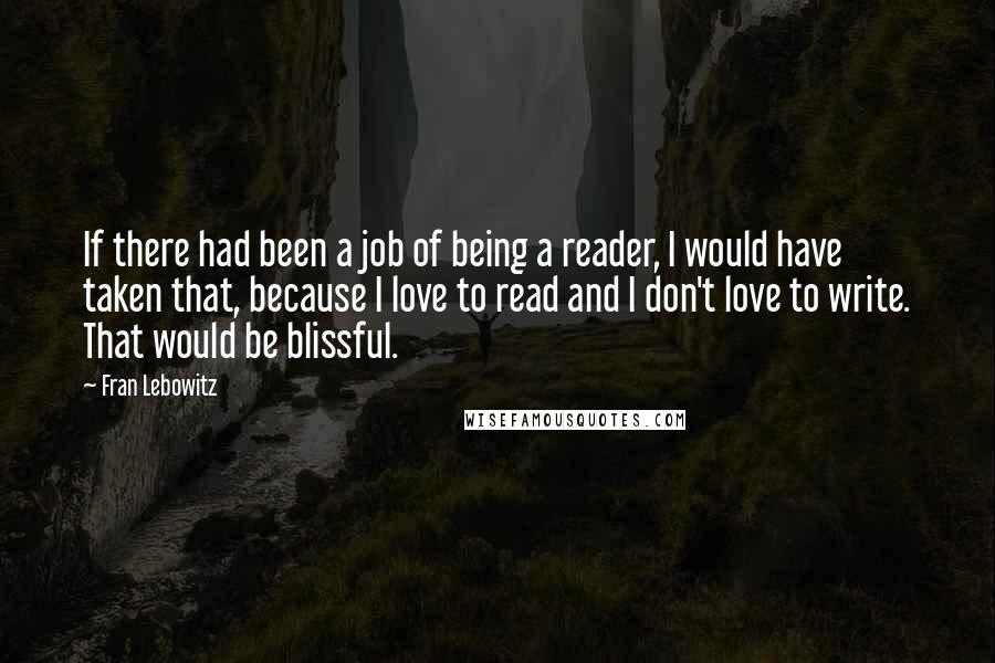 Fran Lebowitz Quotes: If there had been a job of being a reader, I would have taken that, because I love to read and I don't love to write. That would be blissful.