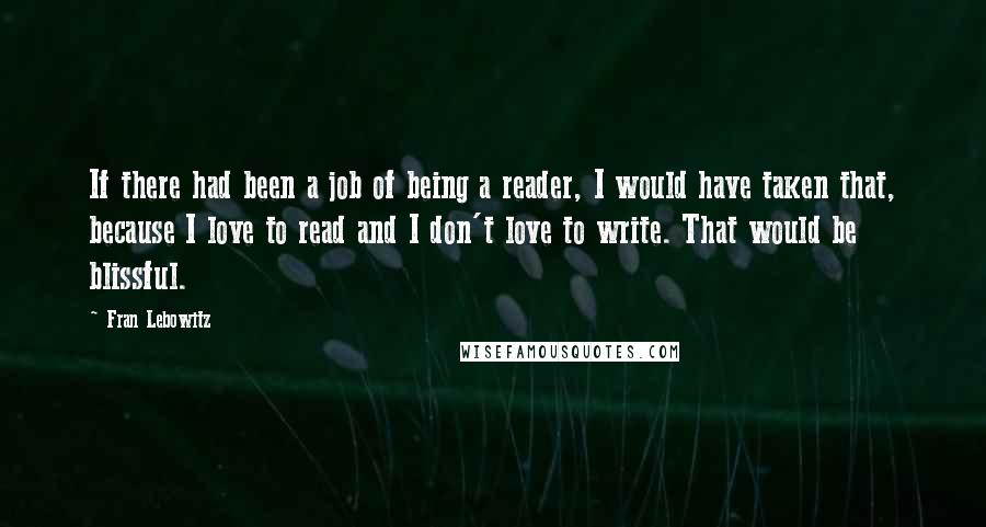 Fran Lebowitz Quotes: If there had been a job of being a reader, I would have taken that, because I love to read and I don't love to write. That would be blissful.