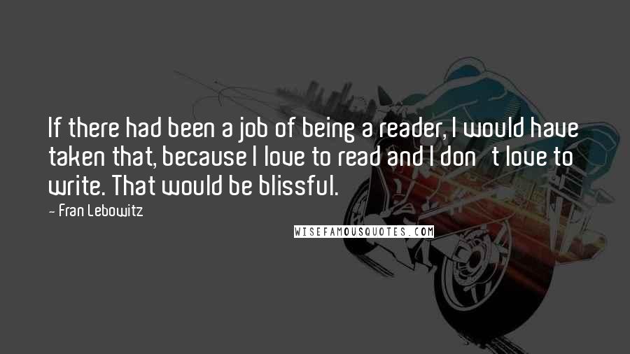 Fran Lebowitz Quotes: If there had been a job of being a reader, I would have taken that, because I love to read and I don't love to write. That would be blissful.