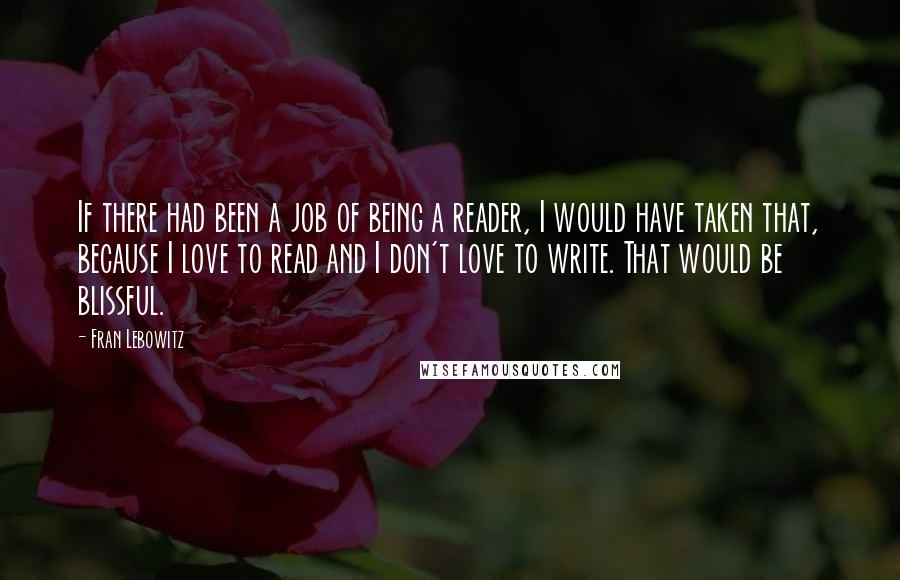 Fran Lebowitz Quotes: If there had been a job of being a reader, I would have taken that, because I love to read and I don't love to write. That would be blissful.