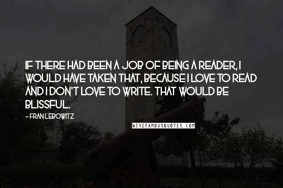 Fran Lebowitz Quotes: If there had been a job of being a reader, I would have taken that, because I love to read and I don't love to write. That would be blissful.