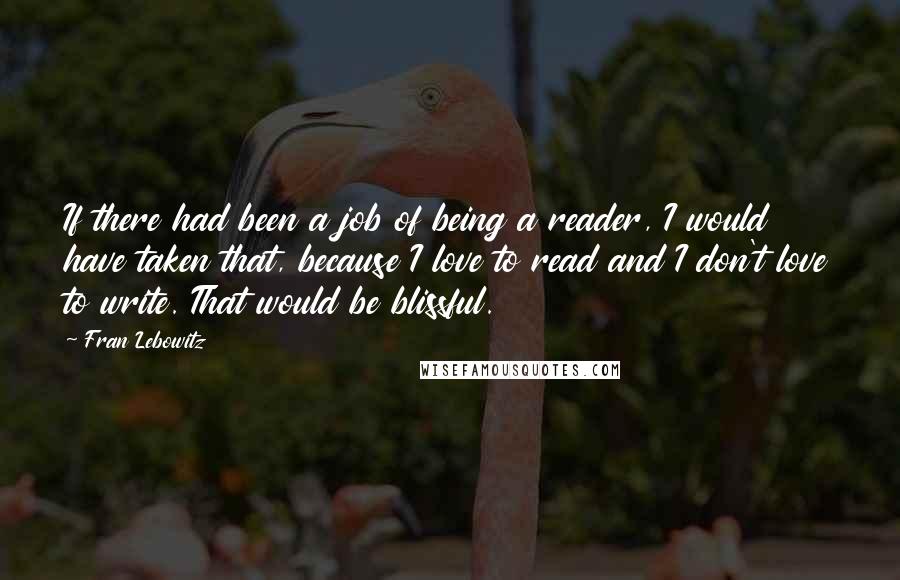 Fran Lebowitz Quotes: If there had been a job of being a reader, I would have taken that, because I love to read and I don't love to write. That would be blissful.